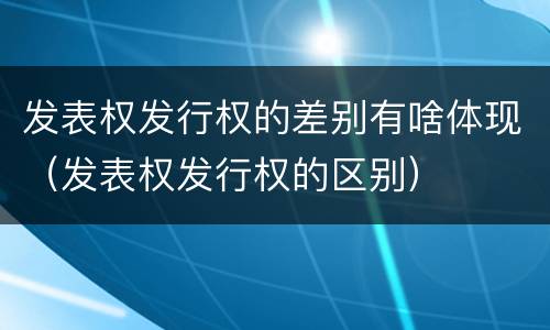 发表权发行权的差别有啥体现（发表权发行权的区别）