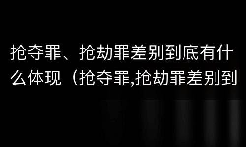 抢夺罪、抢劫罪差别到底有什么体现（抢夺罪,抢劫罪差别到底有什么体现呢）