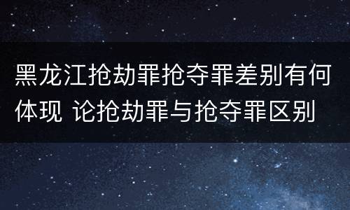 黑龙江抢劫罪抢夺罪差别有何体现 论抢劫罪与抢夺罪区别