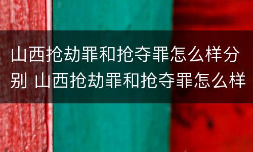 山西抢劫罪和抢夺罪怎么样分别 山西抢劫罪和抢夺罪怎么样分别判决