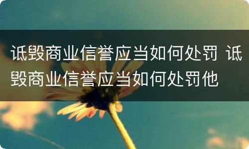 诋毁商业信誉应当如何处罚 诋毁商业信誉应当如何处罚他