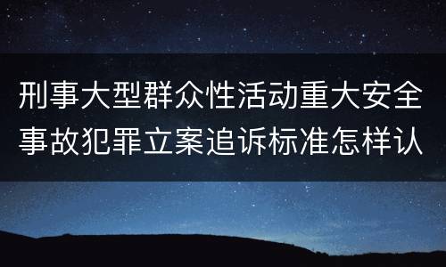 刑事大型群众性活动重大安全事故犯罪立案追诉标准怎样认定