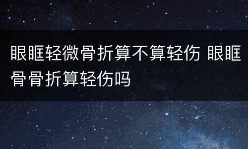 眼眶轻微骨折算不算轻伤 眼眶骨骨折算轻伤吗