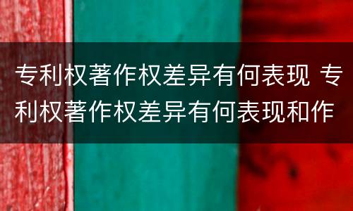 专利权著作权差异有何表现 专利权著作权差异有何表现和作用
