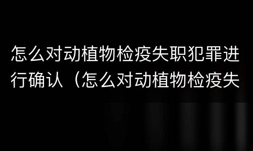 怎么对动植物检疫失职犯罪进行确认（怎么对动植物检疫失职犯罪进行确认呢）