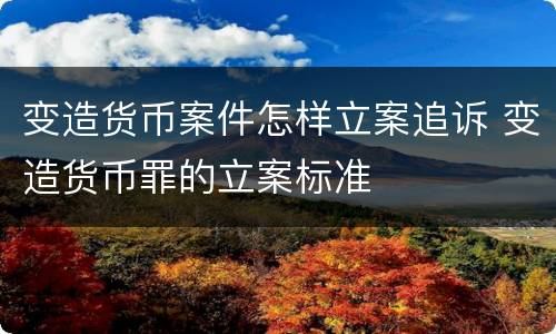 变造货币案件怎样立案追诉 变造货币罪的立案标准