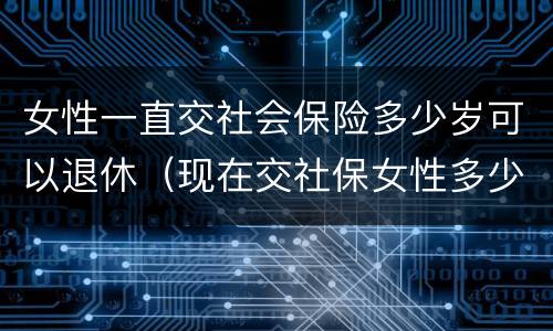 女性一直交社会保险多少岁可以退休（现在交社保女性多少岁退休）