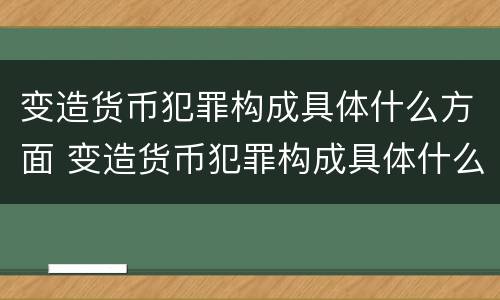 变造货币犯罪构成具体什么方面 变造货币犯罪构成具体什么方面