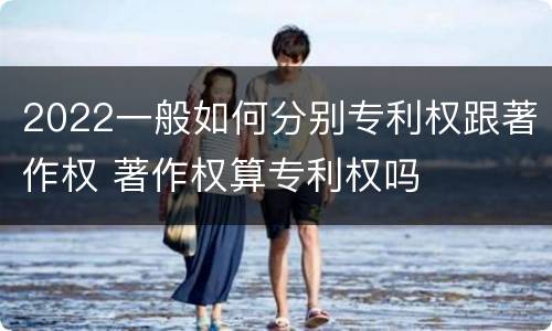 2022一般如何分别专利权跟著作权 著作权算专利权吗