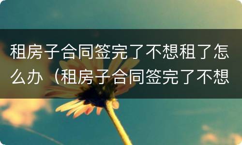 租房子合同签完了不想租了怎么办（租房子合同签完了不想租了怎么办呢）