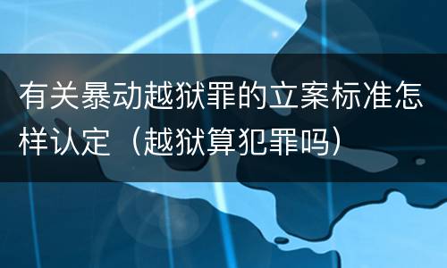 有关暴动越狱罪的立案标准怎样认定（越狱算犯罪吗）