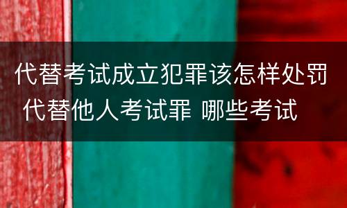 代替考试成立犯罪该怎样处罚 代替他人考试罪 哪些考试