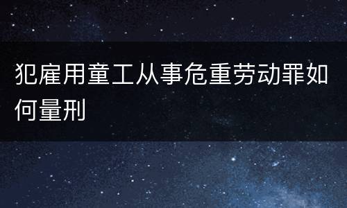 犯雇用童工从事危重劳动罪如何量刑