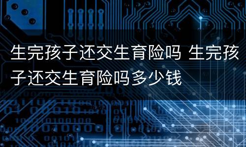 生完孩子还交生育险吗 生完孩子还交生育险吗多少钱