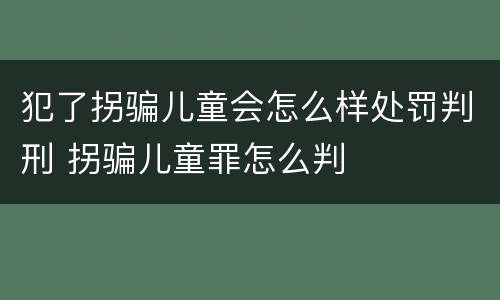 犯了拐骗儿童会怎么样处罚判刑 拐骗儿童罪怎么判