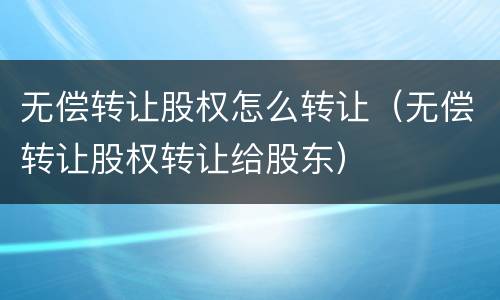 无偿转让股权怎么转让（无偿转让股权转让给股东）