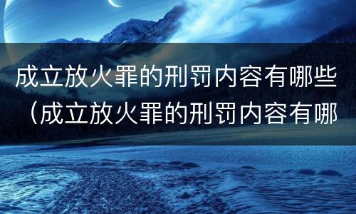 成立放火罪的刑罚内容有哪些（成立放火罪的刑罚内容有哪些规定）