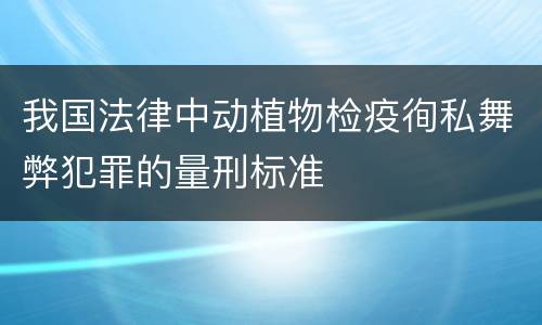 我国法律中动植物检疫徇私舞弊犯罪的量刑标准