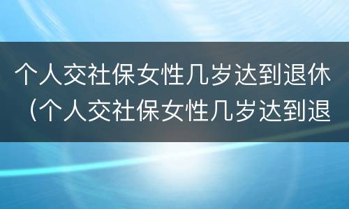 个人交社保女性几岁达到退休（个人交社保女性几岁达到退休标准）