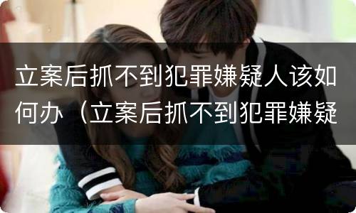 立案后抓不到犯罪嫌疑人该如何办（立案后抓不到犯罪嫌疑人该如何办理）