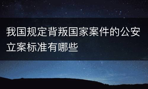 我国规定背叛国家案件的公安立案标准有哪些