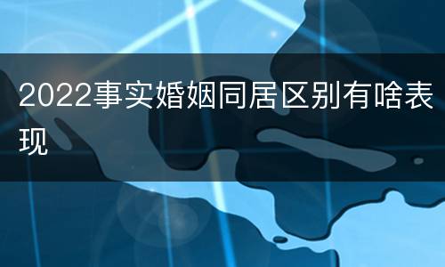 2022事实婚姻同居区别有啥表现