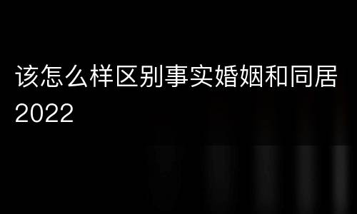 该怎么样区别事实婚姻和同居2022
