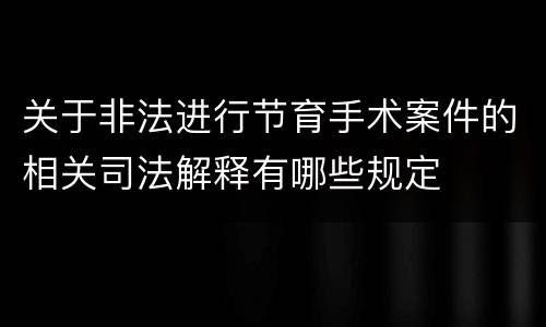 关于非法进行节育手术案件的相关司法解释有哪些规定