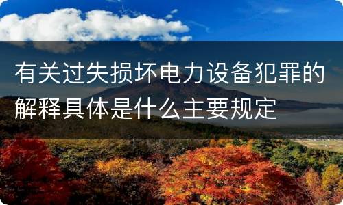 有关过失损坏电力设备犯罪的解释具体是什么主要规定