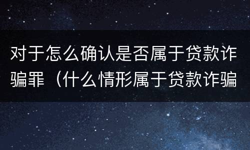 对于怎么确认是否属于贷款诈骗罪（什么情形属于贷款诈骗罪）