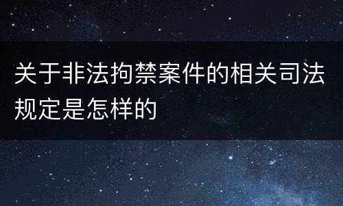 关于非法拘禁案件的相关司法规定是怎样的