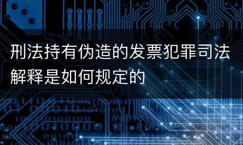 刑法持有伪造的发票犯罪司法解释是如何规定的