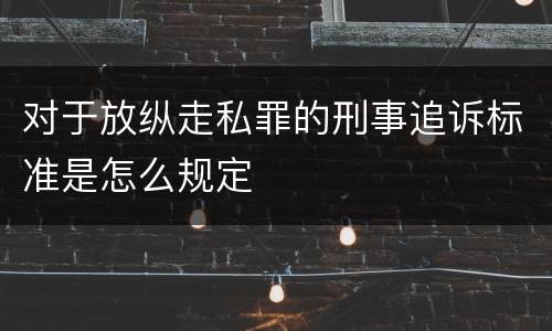对于放纵走私罪的刑事追诉标准是怎么规定