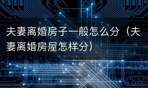夫妻离婚房子一般怎么分（夫妻离婚房屋怎样分）