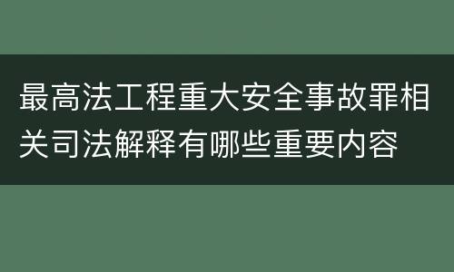 最高法工程重大安全事故罪相关司法解释有哪些重要内容