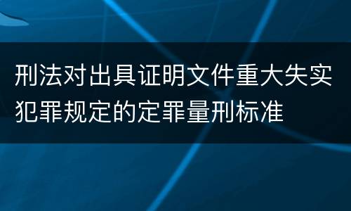 刑法对出具证明文件重大失实犯罪规定的定罪量刑标准