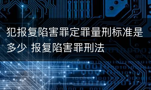 犯报复陷害罪定罪量刑标准是多少 报复陷害罪刑法