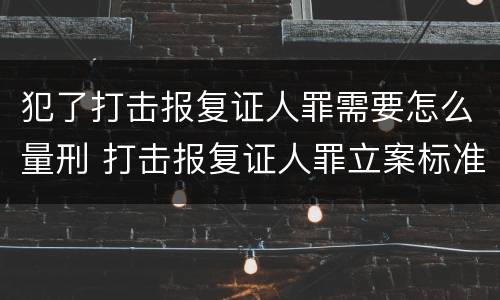 犯了打击报复证人罪需要怎么量刑 打击报复证人罪立案标准