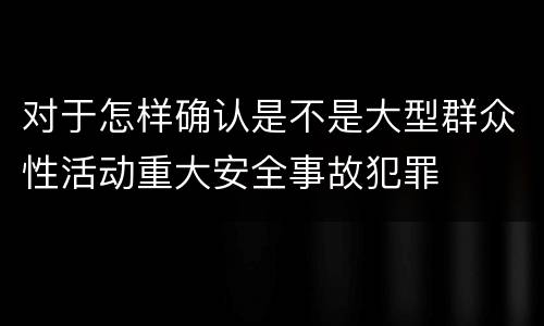 对于怎样确认是不是大型群众性活动重大安全事故犯罪