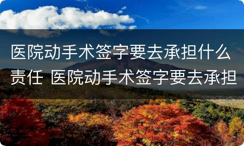 医院动手术签字要去承担什么责任 医院动手术签字要去承担什么责任呢