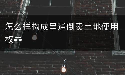 怎么样构成串通倒卖土地使用权罪