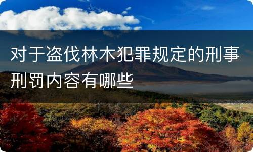 对于盗伐林木犯罪规定的刑事刑罚内容有哪些
