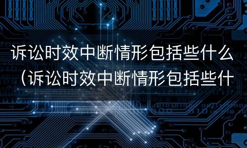 诉讼时效中断情形包括些什么（诉讼时效中断情形包括些什么）