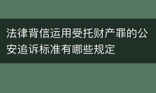 法律背信运用受托财产罪的公安追诉标准有哪些规定
