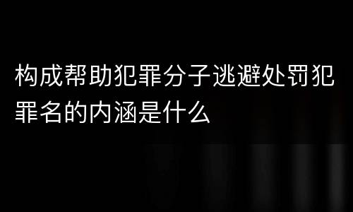 构成帮助犯罪分子逃避处罚犯罪名的内涵是什么
