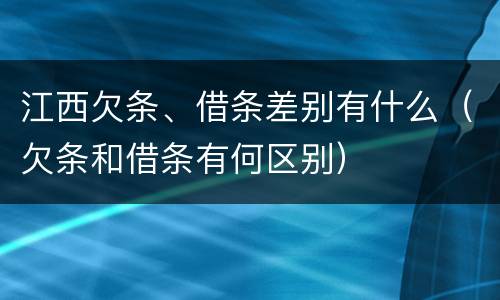 江西欠条、借条差别有什么（欠条和借条有何区别）