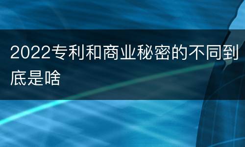 2022专利和商业秘密的不同到底是啥