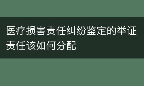 医疗损害责任纠纷鉴定的举证责任该如何分配