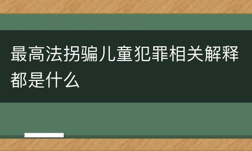 最高法拐骗儿童犯罪相关解释都是什么