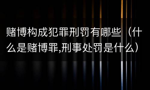 赌博构成犯罪刑罚有哪些（什么是赌博罪,刑事处罚是什么）